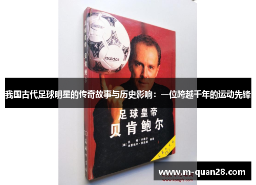 我国古代足球明星的传奇故事与历史影响:一位跨越千年的运动先锋 我国古代足球明星的传奇故事与历史影响:一位跨越千年的运动先锋