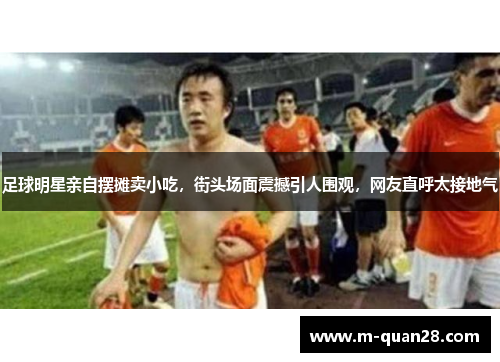 足球明星亲自摆摊卖小吃,街头场面震撼引人围观,网友直呼太接地气 足球明星亲自摆摊卖小吃,街头场面震撼引人围观,网友直呼太接地气