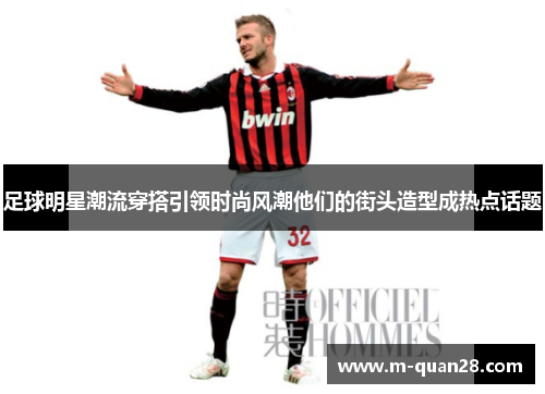 足球明星潮流穿搭引领时尚风潮他们的街头造型成热点话题 足球明星潮流穿搭引领时尚风潮他们的街头造型成热点话题