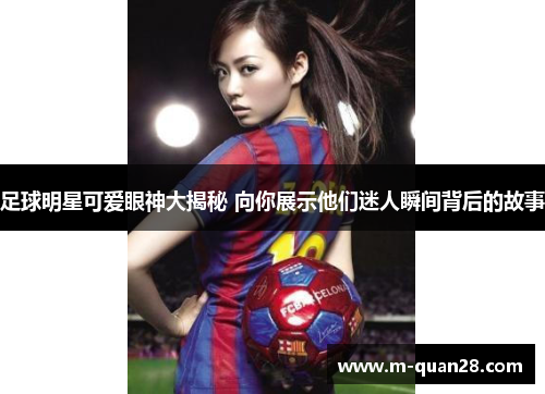 足球明星可爱眼神大揭秘 向你展示他们迷人瞬间背后的故事 足球明星可爱眼神大揭秘 向你展示他们迷人瞬间背后的故事