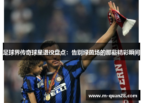 足球界传奇球星退役盘点:告别绿茵场的那些精彩瞬间 足球界传奇球星退役盘点:告别绿茵场的那些精彩瞬间