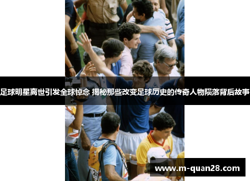 足球明星离世引发全球悼念 揭秘那些改变足球历史的传奇人物陨落背后故事 足球明星离世引发全球悼念 揭秘那些改变足球历史的传奇人物陨落背后故事