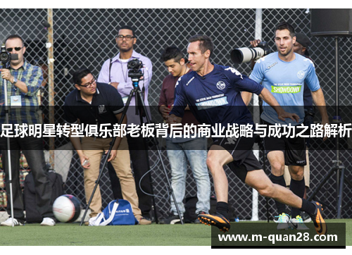足球明星转型俱乐部老板背后的商业战略与成功之路解析 足球明星转型俱乐部老板背后的商业战略与成功之路解析