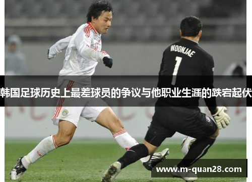 韩国足球历史上最差球员的争议与他职业生涯的跌宕起伏 韩国足球历史上最差球员的争议与他职业生涯的跌宕起伏