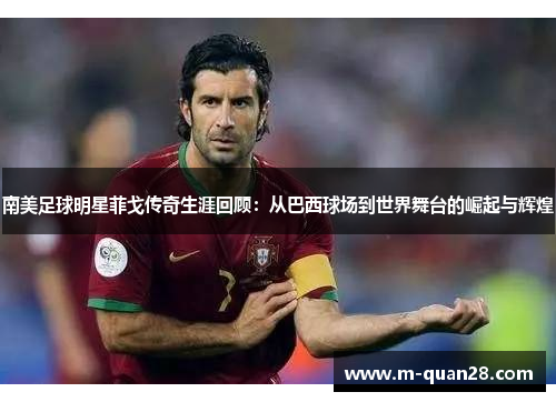 南美足球明星菲戈传奇生涯回顾:从巴西球场到世界舞台的崛起与辉煌 南美足球明星菲戈传奇生涯回顾:从巴西球场到世界舞台的崛起与辉煌