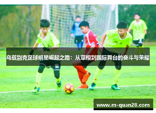乌兹别克足球明星崛起之路:从草根到国际舞台的奋斗与荣耀 乌兹别克足球明星崛起之路:从草根到国际舞台的奋斗与荣耀