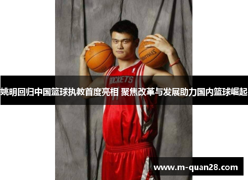 姚明回归中国篮球执教首度亮相 聚焦改革与发展助力国内篮球崛起 姚明回归中国篮球执教首度亮相 聚焦改革与发展助力国内篮球崛起