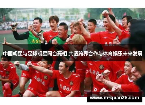 中国明星与足球明星同台亮相 共话跨界合作与体育娱乐未来发展 中国明星与足球明星同台亮相 共话跨界合作与体育娱乐未来发展