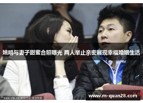 姚明与妻子甜蜜合照曝光 两人举止亲密展现幸福婚姻生活