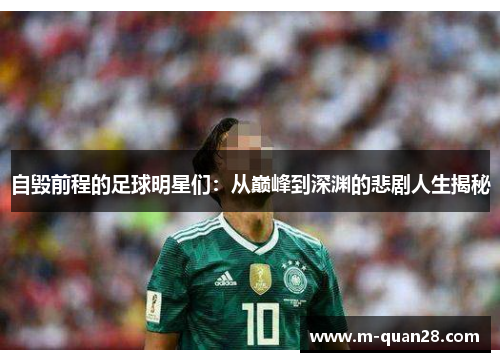 自毁前程的足球明星们:从巅峰到深渊的悲剧人生揭秘 自毁前程的足球明星们:从巅峰到深渊的悲剧人生揭秘