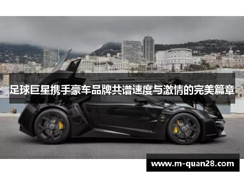 足球巨星携手豪车品牌共谱速度与激情的完美篇章 足球巨星携手豪车品牌共谱速度与激情的完美篇章