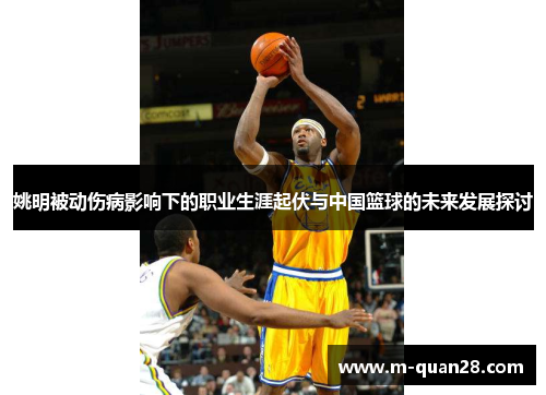 姚明被动伤病影响下的职业生涯起伏与中国篮球的未来发展探讨 姚明被动伤病影响下的职业生涯起伏与中国篮球的未来发展探讨