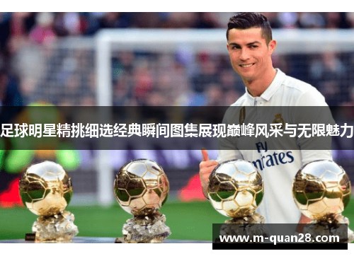 足球明星精挑细选经典瞬间图集展现巅峰风采与无限魅力 足球明星精挑细选经典瞬间图集展现巅峰风采与无限魅力