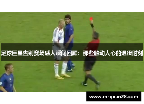 足球巨星告别赛场感人瞬间回顾:那些触动人心的退役时刻 足球巨星告别赛场感人瞬间回顾:那些触动人心的退役时刻