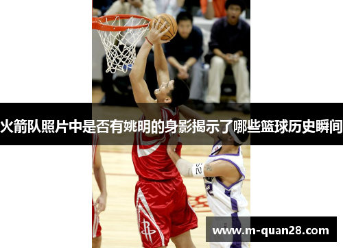火箭队照片中是否有姚明的身影揭示了哪些篮球历史瞬间 火箭队照片中是否有姚明的身影揭示了哪些篮球历史瞬间