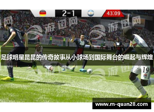 足球明星昆昆的传奇故事从小球场到国际舞台的崛起与辉煌 足球明星昆昆的传奇故事从小球场到国际舞台的崛起与辉煌