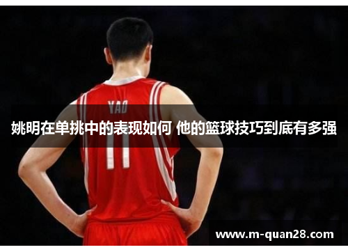 姚明在单挑中的表现如何 他的篮球技巧到底有多强 姚明在单挑中的表现如何 他的篮球技巧到底有多强