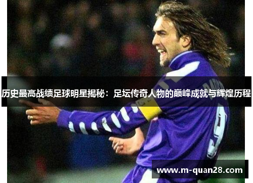 历史最高战绩足球明星揭秘:足坛传奇人物的巅峰成就与辉煌历程 历史最高战绩足球明星揭秘:足坛传奇人物的巅峰成就与辉煌历程