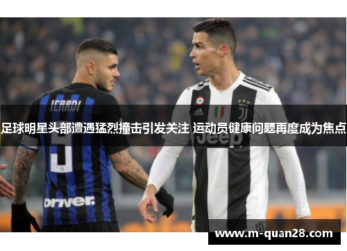 足球明星头部遭遇猛烈撞击引发关注 运动员健康问题再度成为焦点 足球明星头部遭遇猛烈撞击引发关注 运动员健康问题再度成为焦点