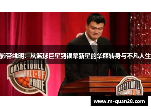 影帝姚明:从篮球巨星到银幕新星的华丽转身与不凡人生 影帝姚明:从篮球巨星到银幕新星的华丽转身与不凡人生
