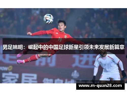 男足姚明:崛起中的中国足球新星引领未来发展新篇章 男足姚明:崛起中的中国足球新星引领未来发展新篇章