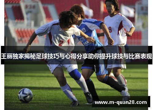 王丽独家揭秘足球技巧与心得分享助你提升球技与比赛表现