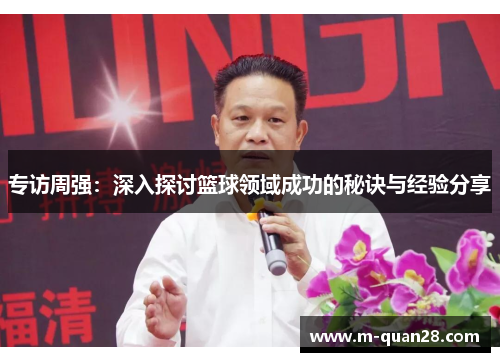 专访周强：深入探讨篮球领域成功的秘诀与经验分享
