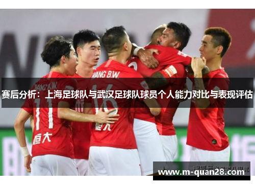 赛后分析：上海足球队与武汉足球队球员个人能力对比与表现评估