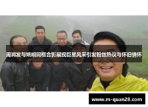 周润发与姚明同框合影展现巨星风采引发粉丝热议与怀旧情怀