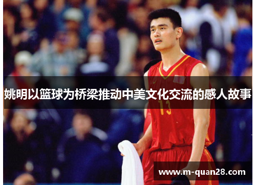 姚明以篮球为桥梁推动中美文化交流的感人故事