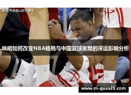 姚明如何改变NBA格局与中国篮球发展的深远影响分析