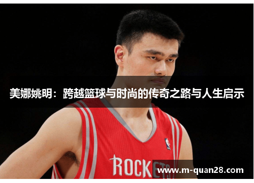 美娜姚明：跨越篮球与时尚的传奇之路与人生启示
