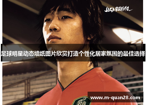 足球明星动态墙纸图片欣赏打造个性化居家氛围的最佳选择