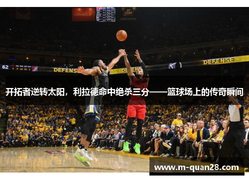 开拓者逆转太阳，利拉德命中绝杀三分——篮球场上的传奇瞬间