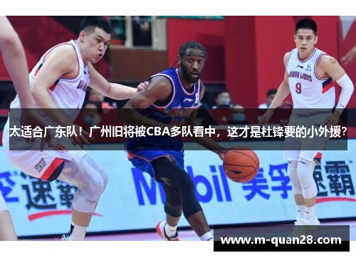 太适合广东队！广州旧将被CBA多队看中，这才是杜锋要的小外援？