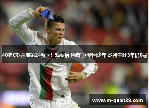 40岁C罗开启第24赛季！戏耍后卫破门+梦回少年 沙特生涯3年仍0冠