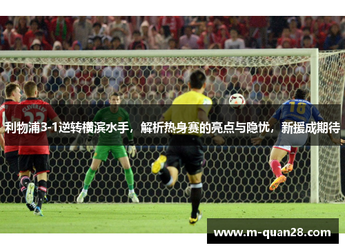 利物浦3-1逆转横滨水手,解析热身赛的亮点与隐忧,新援成期待 利物浦3-1逆转横滨水手,解析热身赛的亮点与隐忧,新援成期待
