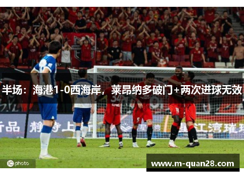 半场：海港1-0西海岸，莱昂纳多破门+两次进球无效