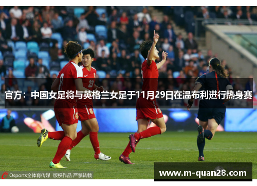 官方：中国女足将与英格兰女足于11月29日在温布利进行热身赛