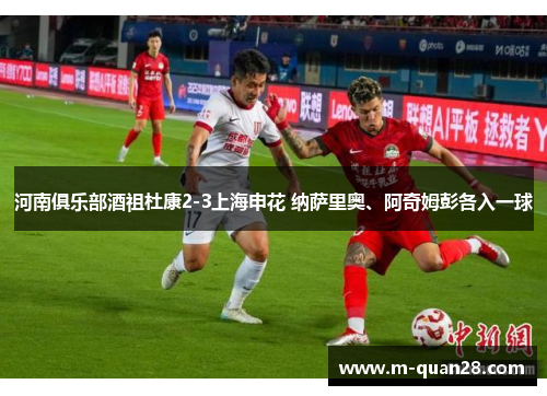 河南俱乐部酒祖杜康2-3上海申花 纳萨里奥、阿奇姆彭各入一球 河南俱乐部酒祖杜康2-3上海申花 纳萨里奥、阿奇姆彭各入一球