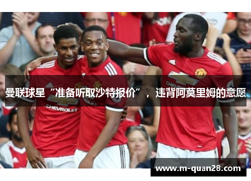 曼联球星“准备听取沙特报价”,违背阿莫里姆的意愿 曼联球星“准备听取沙特报价”,违背阿莫里姆的意愿