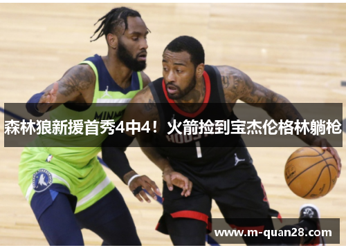 森林狼新援首秀4中4！火箭捡到宝杰伦格林躺枪