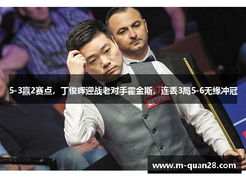 5-3赢2赛点,丁俊晖迎战老对手霍金斯,连丢3局5-6无缘冲冠 5-3赢2赛点,丁俊晖迎战老对手霍金斯,连丢3局5-6无缘冲冠